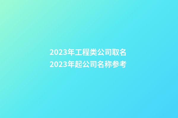 2023年工程类公司取名 2023年起公司名称参考-第1张-公司起名-玄机派